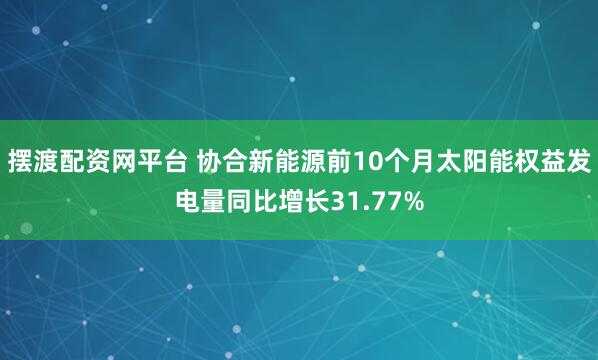 摆渡配资网平台 协合新能源前10个月太阳能权益发电量同比增长31.77%