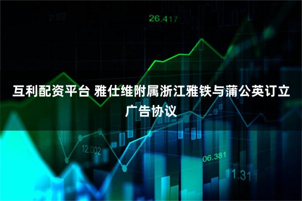 互利配资平台 雅仕维附属浙江雅铁与蒲公英订立广告协议