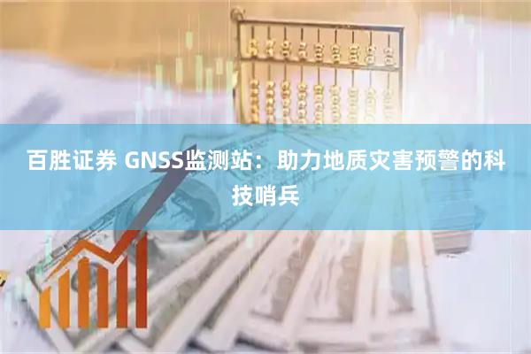 百胜证券 GNSS监测站：助力地质灾害预警的科技哨兵