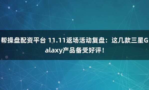 帮操盘配资平台 11.11返场活动复盘：这几款三星Galaxy产品备受好评！