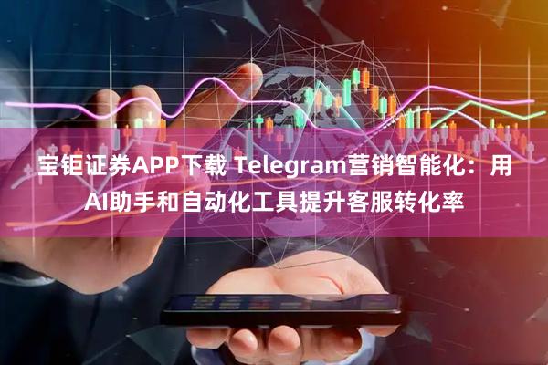 宝钜证券APP下载 Telegram营销智能化：用AI助手和自动化工具提升客服转化率