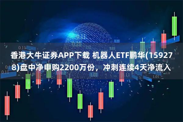 香港大牛证券APP下载 机器人ETF鹏华(159278)盘中净申购2200万份，冲刺连续4天净流入