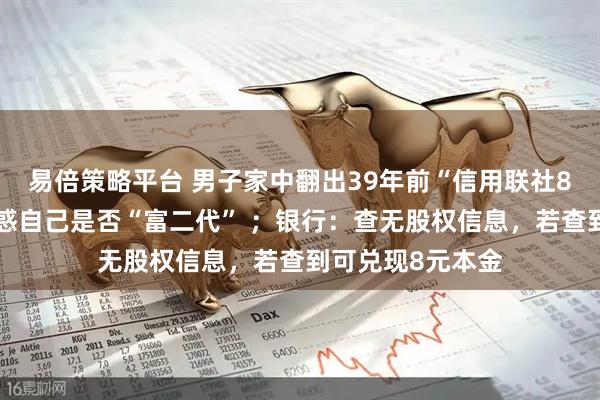 易倍策略平台 男子家中翻出39年前“信用联社8元股权证”，疑惑自己是否“富二代” ；银行：查无股权信息，若查到可兑现8元本金