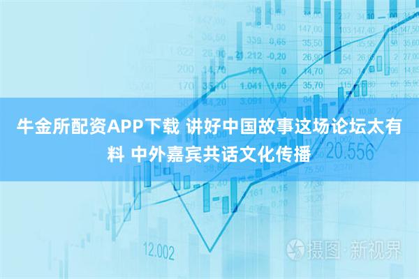 牛金所配资APP下载 讲好中国故事这场论坛太有料 中外嘉宾共话文化传播
