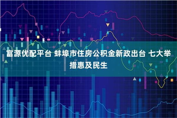 富源优配平台 蚌埠市住房公积金新政出台 七大举措惠及民生