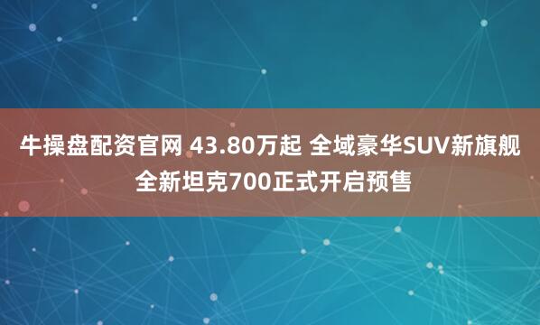 牛操盘配资官网 43.80万起 全域豪华SUV新旗舰 全新坦克700正式开启预售