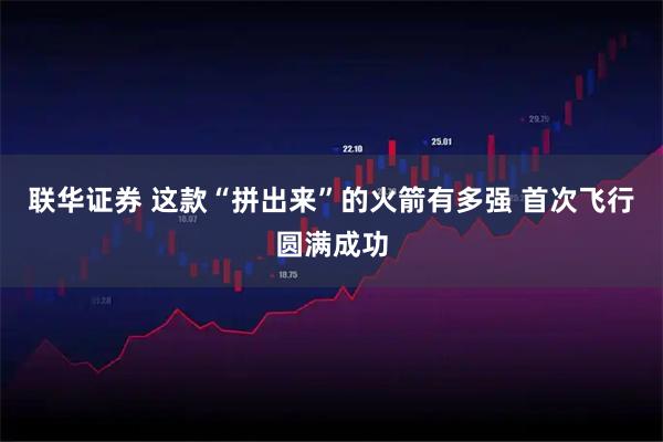 联华证券 这款“拼出来”的火箭有多强 首次飞行圆满成功