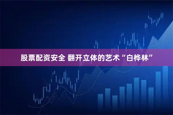 股票配资安全 翻开立体的艺术“白桦林”