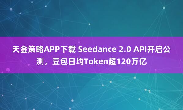 天金策略APP下载 Seedance 2.0 API开启公测，豆包日均Token超120万亿