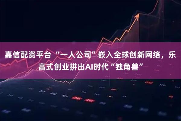 嘉信配资平台 “一人公司”嵌入全球创新网络，乐高式创业拼出AI时代“独角兽”