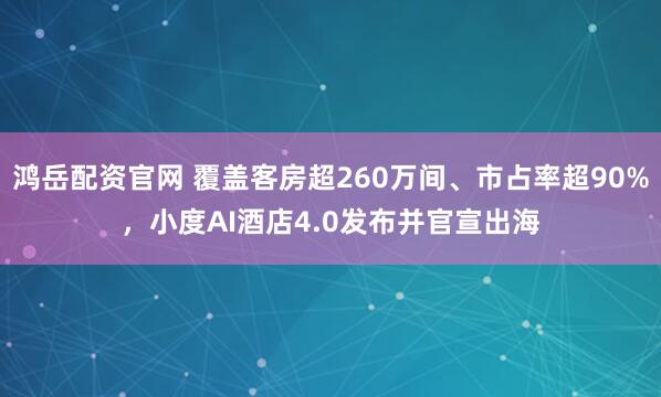 鸿岳配资官网 覆盖客房超260万间、市占率超90%，小度AI酒店4.0发布并官宣出海