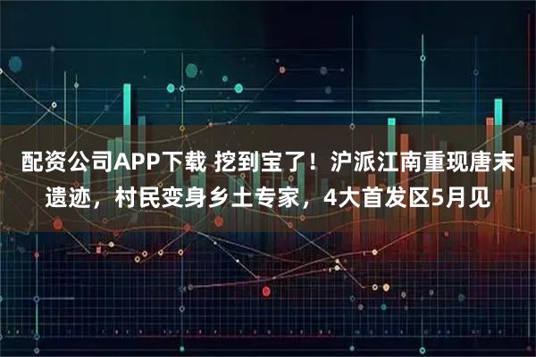 配资公司APP下载 挖到宝了！沪派江南重现唐末遗迹，村民变身乡土专家，4大首发区5月见