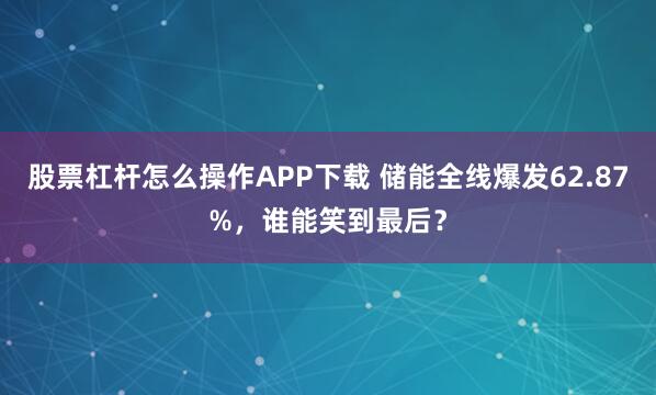股票杠杆怎么操作APP下载 储能全线爆发62.87%，谁能笑到最后？