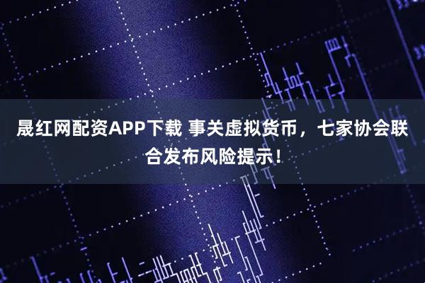晟红网配资APP下载 事关虚拟货币,七家协会联合发布风险提示!
