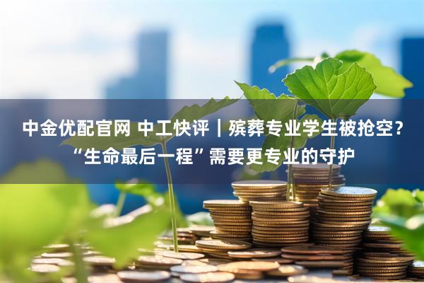 中金优配官网 中工快评|殡葬专业学生被抢空?“生命最后一程”需要更专业的守护