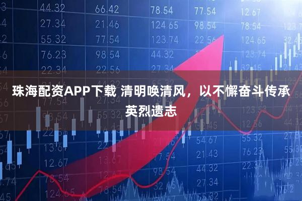 珠海配资APP下载 清明唤清风，以不懈奋斗传承英烈遗志