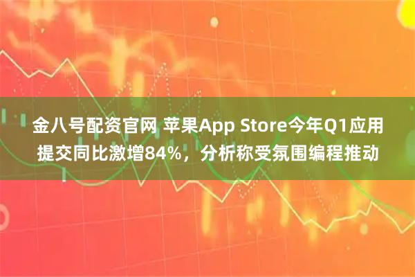 金八号配资官网 苹果App Store今年Q1应用提交同比激增84%,分析称受氛围编程推动