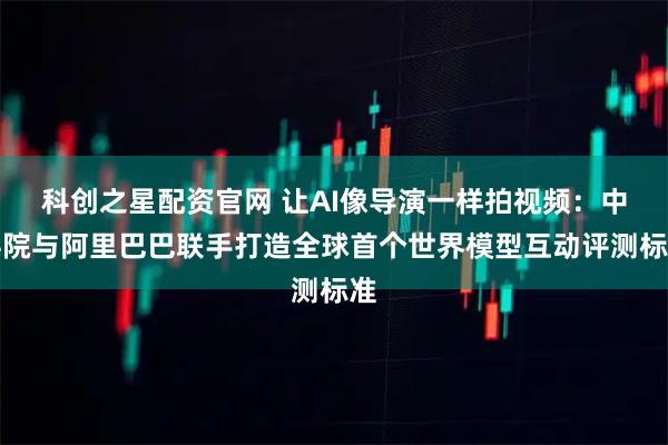 科创之星配资官网 让AI像导演一样拍视频：中科院与阿里巴巴联手打造全球首个世界模型互动评测标准
