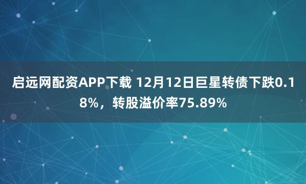 启远网配资APP下载 12月12日巨星转债下跌0.18%，转股溢价率75.89%
