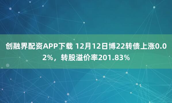 创融界配资APP下载 12月12日博22转债上涨0.02%，转股溢价率201.83%