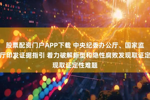 股票配资门户APP下载 中央纪委办公厅、国家监委办公厅印发证据指引 着力破解新型和隐性腐败发现取证定性难题