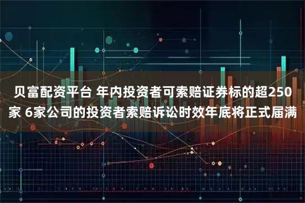 贝富配资平台 年内投资者可索赔证券标的超250家 6家公司的投资者索赔诉讼时效年底将正式届满