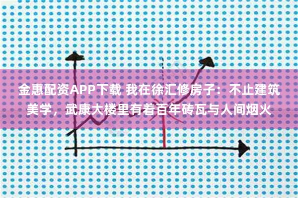 金惠配资APP下载 我在徐汇修房子:不止建筑美学,武康大楼里有着百年砖瓦与人间烟火