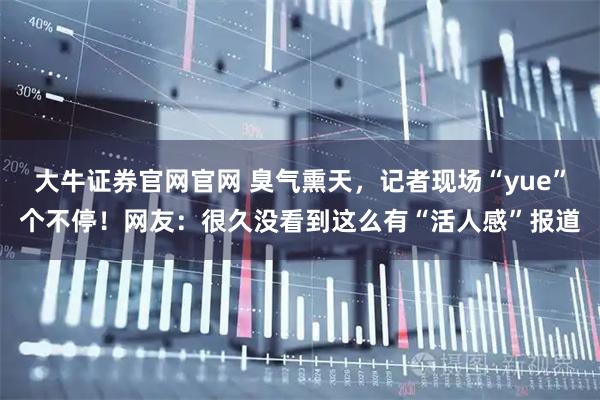 大牛证券官网官网 臭气熏天，记者现场“yue”个不停！网友：很久没看到这么有“活人感”报道