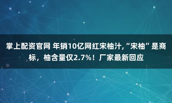 掌上配资官网 年销10亿网红宋柚汁,“宋柚”是商标，柚含量仅2.7%！厂家最新回应