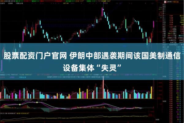 股票配资门户官网 伊朗中部遇袭期间该国美制通信设备集体“失灵”