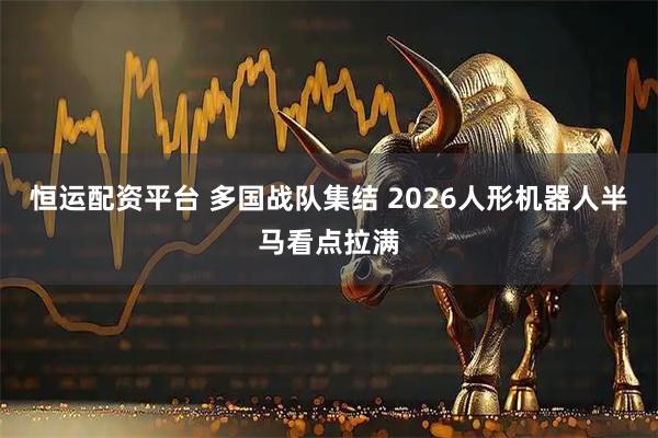 恒运配资平台 多国战队集结 2026人形机器人半马看点拉满