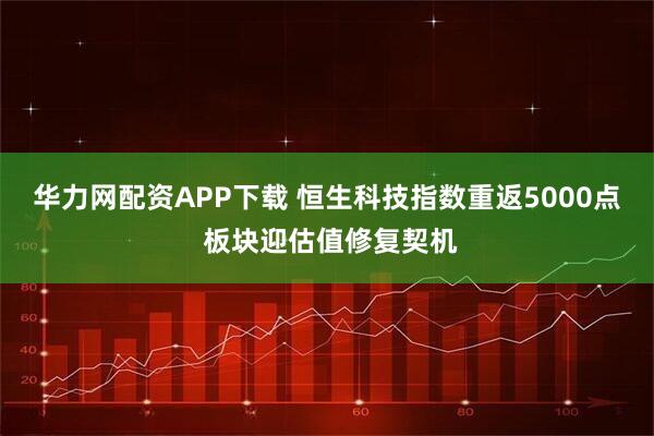 华力网配资APP下载 恒生科技指数重返5000点 板块迎估值修复契机