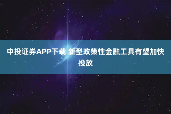 中投证券APP下载 新型政策性金融工具有望加快投放