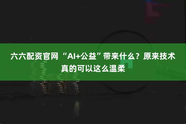 六六配资官网 “AI+公益”带来什么？原来技术真的可以这么温柔