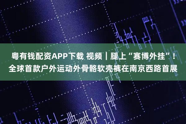 粤有钱配资APP下载 视频｜腿上“赛博外挂”！全球首款户外运动外骨骼软壳裤在南京西路首展