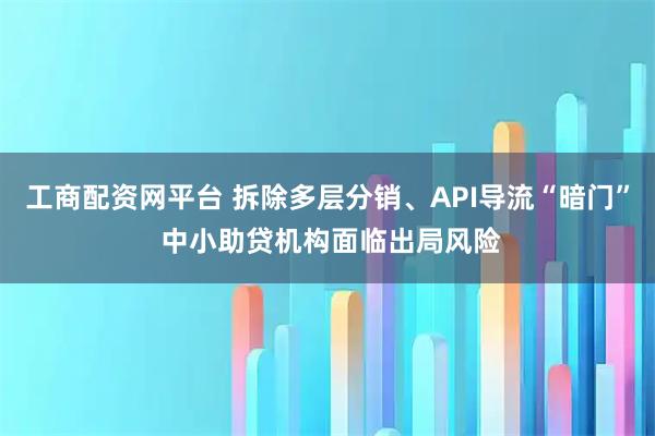 工商配资网平台 拆除多层分销、API导流“暗门” 中小助贷机构面临出局风险