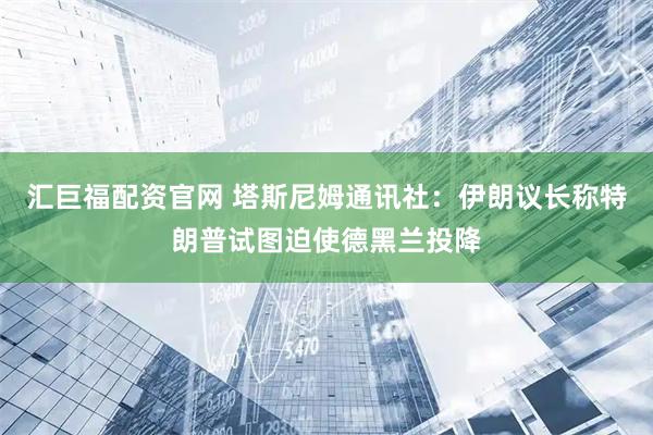 汇巨福配资官网 塔斯尼姆通讯社：伊朗议长称特朗普试图迫使德黑兰投降