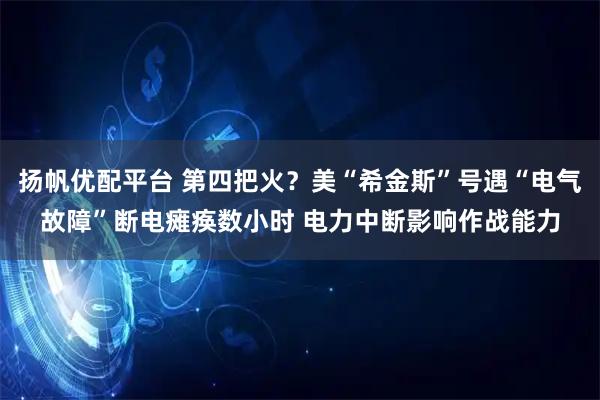 扬帆优配平台 第四把火？美“希金斯”号遇“电气故障”断电瘫痪数小时 电力中断影响作战能力