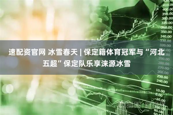 速配资官网 冰雪春天 | 保定籍体育冠军与“河北五超”保定队乐享涞源冰雪
