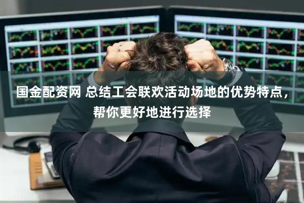 国金配资网 总结工会联欢活动场地的优势特点，帮你更好地进行选择