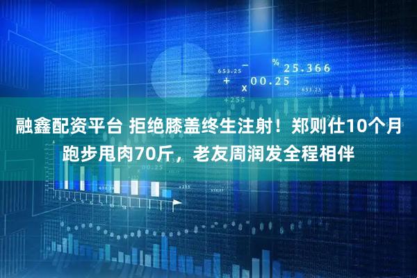 融鑫配资平台 拒绝膝盖终生注射！郑则仕10个月跑步甩肉70斤，老友周润发全程相伴