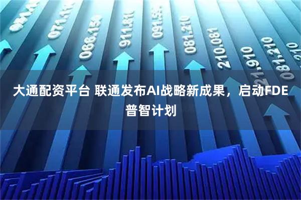 大通配资平台 联通发布AI战略新成果，启动FDE普智计划