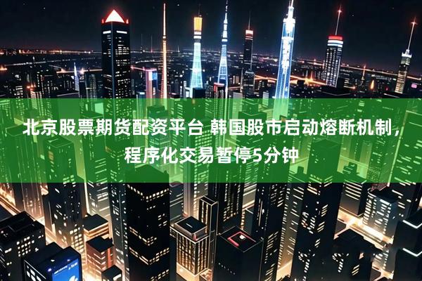 北京股票期货配资平台 韩国股市启动熔断机制，程序化交易暂停5分钟