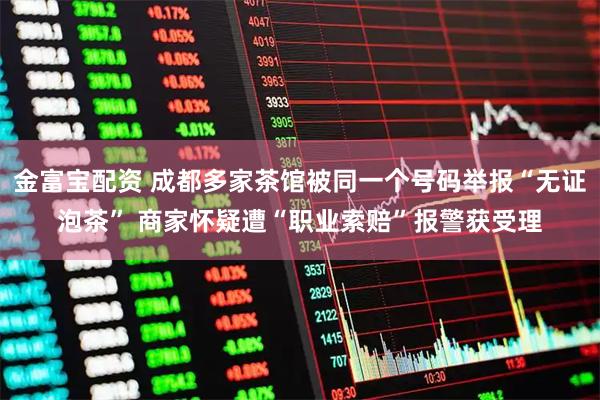 金富宝配资 成都多家茶馆被同一个号码举报“无证泡茶” 商家怀疑遭“职业索赔”报警获受理