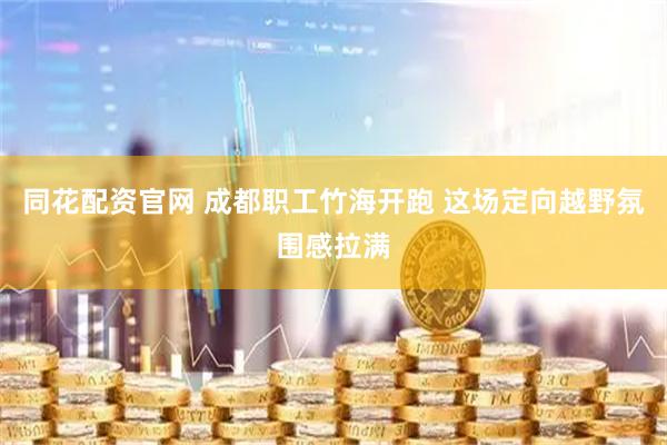 同花配资官网 成都职工竹海开跑 这场定向越野氛围感拉满