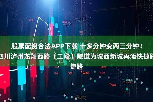 股票配资合法APP下载 十多分钟变两三分钟！四川泸州龙翔西路（二段）隧道为城西新城再添快捷路
