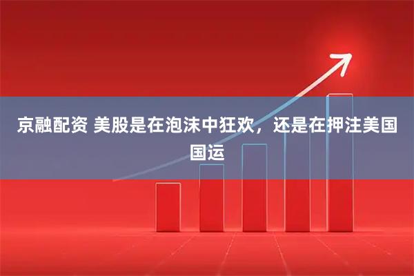京融配资 美股是在泡沫中狂欢，还是在押注美国国运