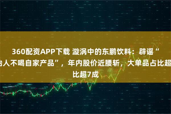 360配资APP下载 漩涡中的东鹏饮料：辟谣“创始人不喝自家产品”，年内股价近腰斩，大单品占比超7成