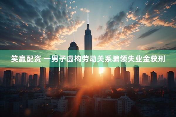 笑赢配资 一男子虚构劳动关系骗领失业金获刑