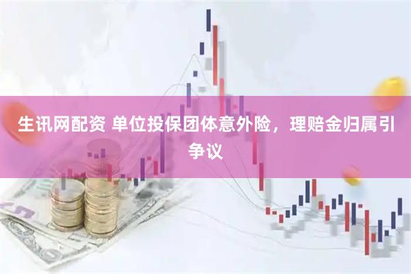 生讯网配资 单位投保团体意外险，理赔金归属引争议
